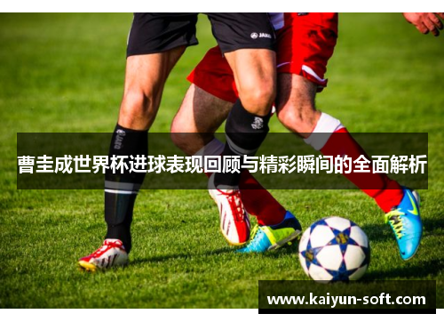 曹圭成世界杯进球表现回顾与精彩瞬间的全面解析