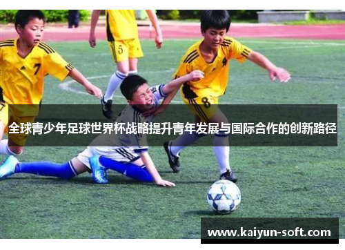 全球青少年足球世界杯战略提升青年发展与国际合作的创新路径