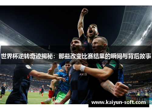 世界杯逆转奇迹揭秘：那些改变比赛结果的瞬间与背后故事