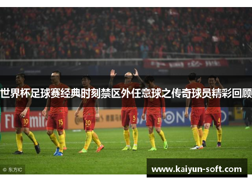 世界杯足球赛经典时刻禁区外任意球之传奇球员精彩回顾