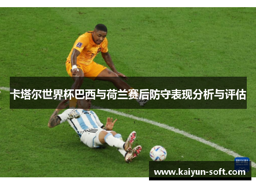 卡塔尔世界杯巴西与荷兰赛后防守表现分析与评估