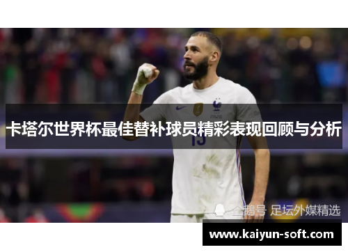 卡塔尔世界杯最佳替补球员精彩表现回顾与分析