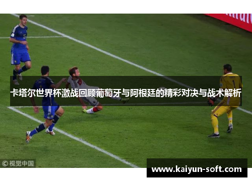 卡塔尔世界杯激战回顾葡萄牙与阿根廷的精彩对决与战术解析