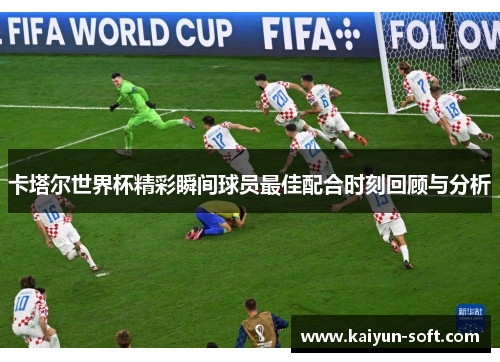 卡塔尔世界杯精彩瞬间球员最佳配合时刻回顾与分析