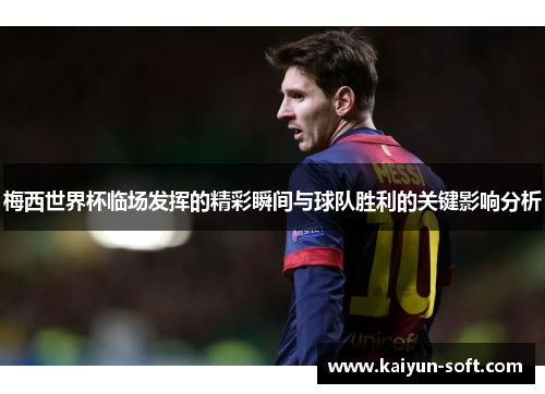 梅西世界杯临场发挥的精彩瞬间与球队胜利的关键影响分析