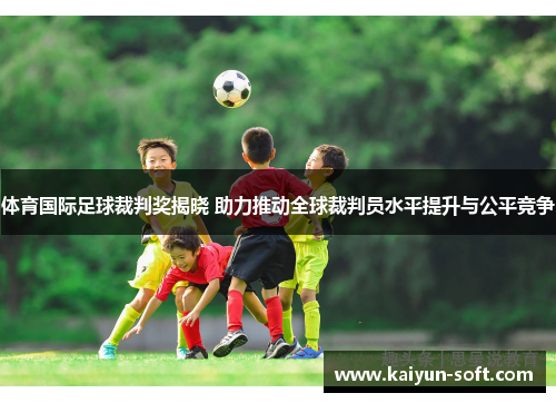 体育国际足球裁判奖揭晓 助力推动全球裁判员水平提升与公平竞争