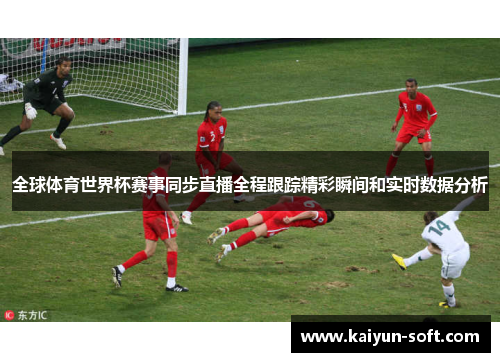 全球体育世界杯赛事同步直播全程跟踪精彩瞬间和实时数据分析