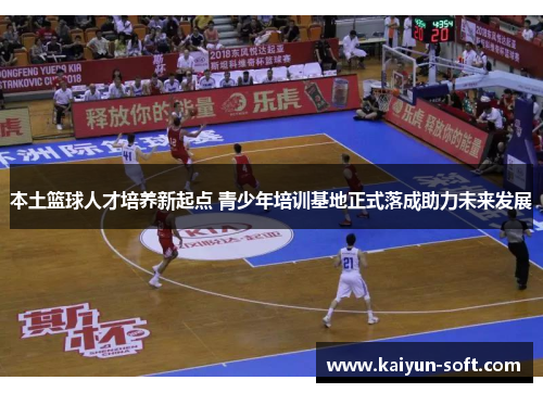 本土篮球人才培养新起点 青少年培训基地正式落成助力未来发展
