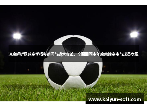 深度解析足球赛季精彩瞬间与战术变革，全面回顾本年度关键赛事与球员表现