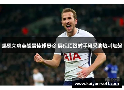 凯恩荣膺英超最佳球员奖 展现顶级射手风采助热刺崛起