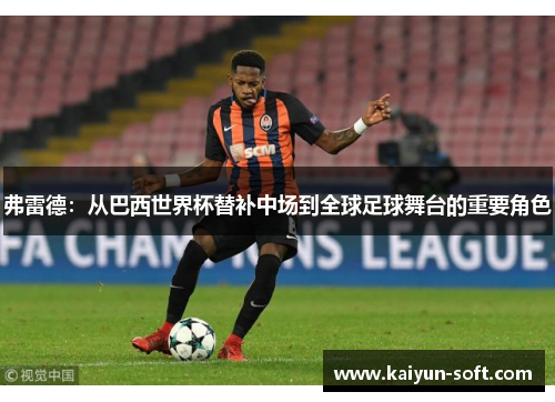 弗雷德：从巴西世界杯替补中场到全球足球舞台的重要角色