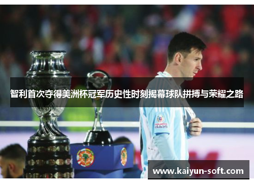 智利首次夺得美洲杯冠军历史性时刻揭幕球队拼搏与荣耀之路
