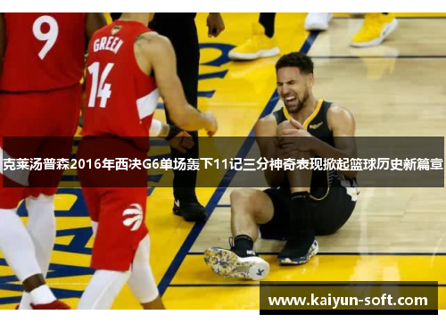 克莱汤普森2016年西决G6单场轰下11记三分神奇表现掀起篮球历史新篇章