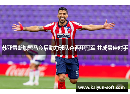 苏亚雷斯加盟马竞后助力球队夺西甲冠军 并成最佳射手