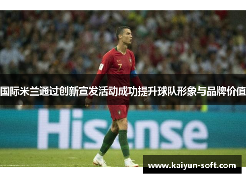国际米兰通过创新宣发活动成功提升球队形象与品牌价值
