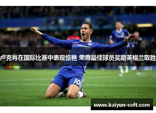 卢克肖在国际比赛中表现惊艳 荣膺最佳球员奖助英格兰取胜