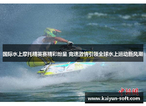 国际水上摩托精英赛精彩纷呈 竞速激情引领全球水上运动新风潮