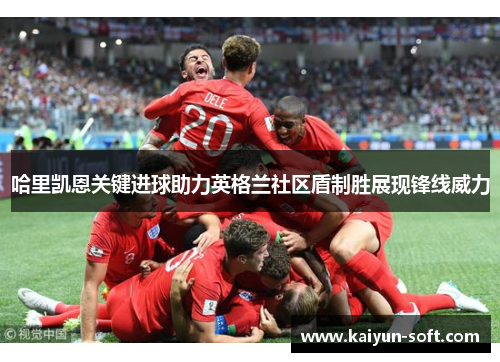 哈里凯恩关键进球助力英格兰社区盾制胜展现锋线威力