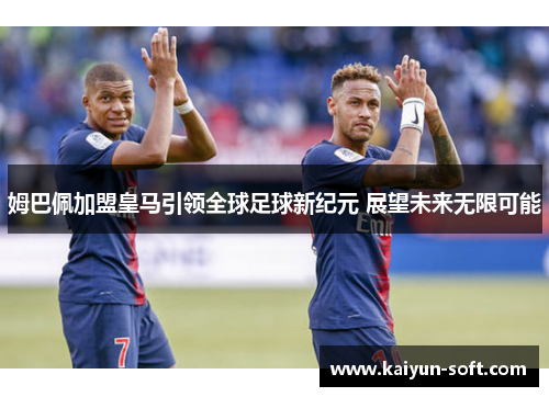 姆巴佩加盟皇马引领全球足球新纪元 展望未来无限可能