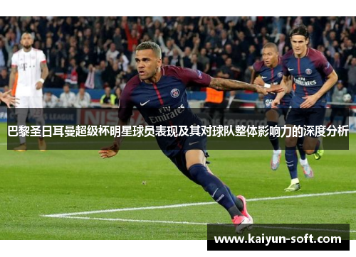 巴黎圣日耳曼超级杯明星球员表现及其对球队整体影响力的深度分析