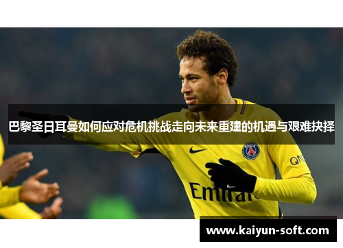 巴黎圣日耳曼如何应对危机挑战走向未来重建的机遇与艰难抉择