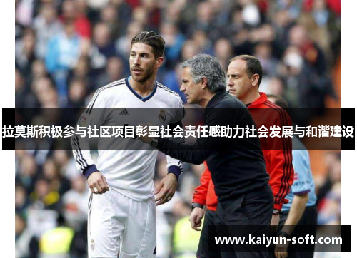 拉莫斯积极参与社区项目彰显社会责任感助力社会发展与和谐建设