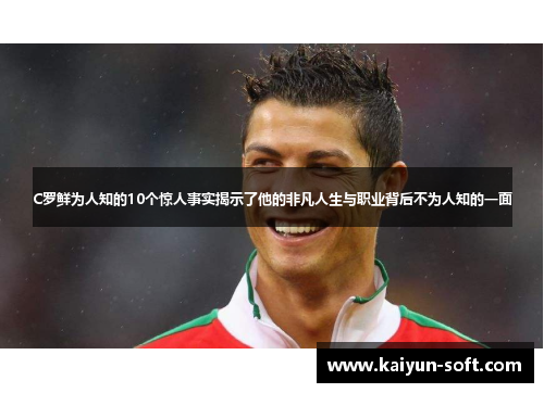 C罗鲜为人知的10个惊人事实揭示了他的非凡人生与职业背后不为人知的一面