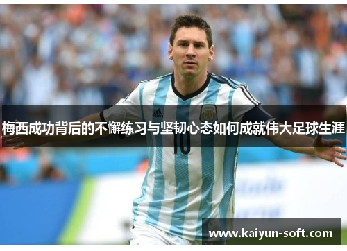 梅西成功背后的不懈练习与坚韧心态如何成就伟大足球生涯