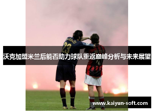 沃克加盟米兰后能否助力球队重返巅峰分析与未来展望