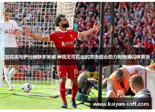 加克波与萨拉赫联手发威 展现无可匹敌的攻击组合助力利物浦闪耀赛场