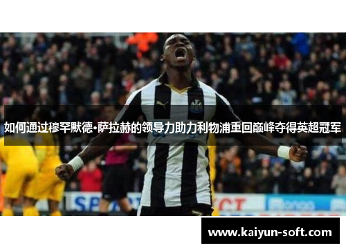 如何通过穆罕默德·萨拉赫的领导力助力利物浦重回巅峰夺得英超冠军