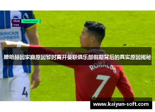 滕哈赫因家庭原因暂时离开曼联俱乐部假期背后的真实原因揭秘