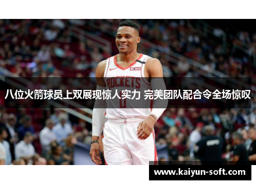 八位火箭球员上双展现惊人实力 完美团队配合令全场惊叹