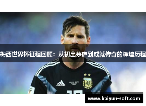 梅西世界杯征程回顾：从初出茅庐到成就传奇的辉煌历程