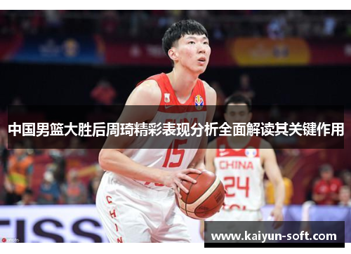 中国男篮大胜后周琦精彩表现分析全面解读其关键作用