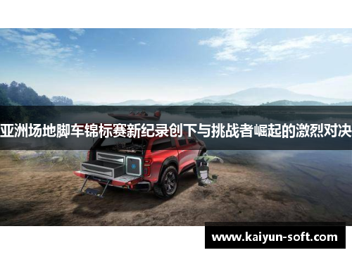 亚洲场地脚车锦标赛新纪录创下与挑战者崛起的激烈对决