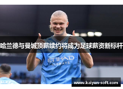 哈兰德与曼城顶薪续约将成为足球薪资新标杆