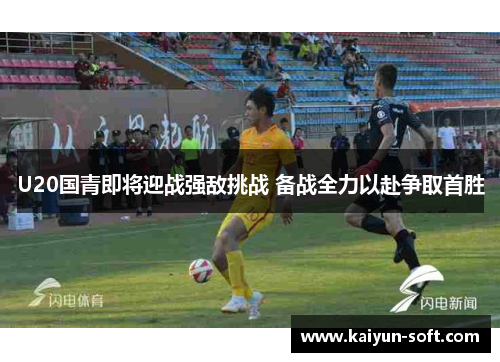 U20国青即将迎战强敌挑战 备战全力以赴争取首胜