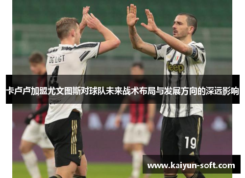 卡卢卢加盟尤文图斯对球队未来战术布局与发展方向的深远影响