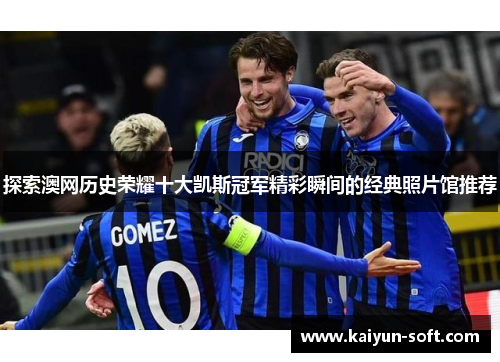 探索澳网历史荣耀十大凯斯冠军精彩瞬间的经典照片馆推荐