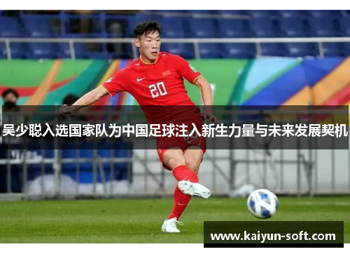 吴少聪入选国家队为中国足球注入新生力量与未来发展契机