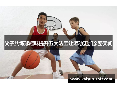 父子共练球趣味提升五大法宝让运动更加亲密无间