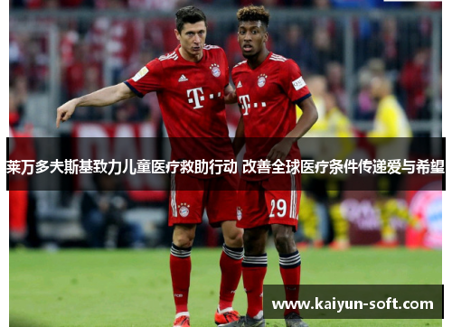 莱万多夫斯基致力儿童医疗救助行动 改善全球医疗条件传递爱与希望