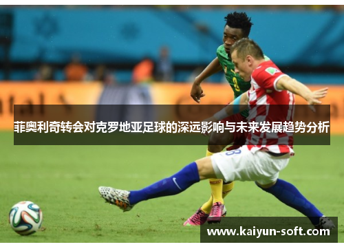 菲奥利奇转会对克罗地亚足球的深远影响与未来发展趋势分析
