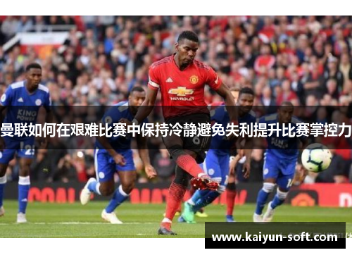 曼联如何在艰难比赛中保持冷静避免失利提升比赛掌控力