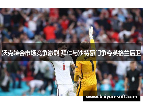 沃克转会市场竞争激烈 拜仁与沙特豪门争夺英格兰后卫