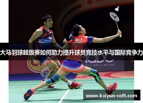 大马羽球超级赛如何助力提升球员竞技水平与国际竞争力