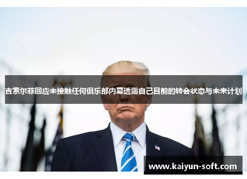 吉索尔菲回应未接触任何俱乐部内幕透露自己目前的转会状态与未来计划