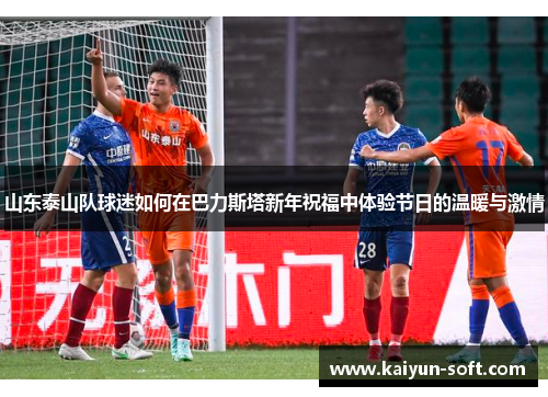 山东泰山队球迷如何在巴力斯塔新年祝福中体验节日的温暖与激情