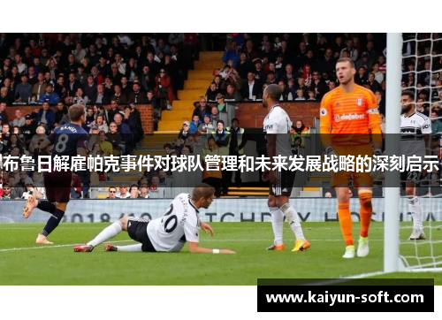 布鲁日解雇帕克事件对球队管理和未来发展战略的深刻启示